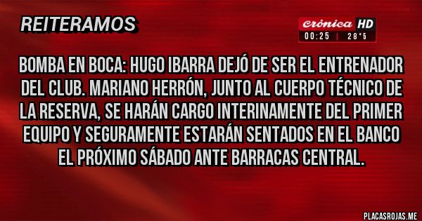 Placas Rojas - Bomba en Boca: Hugo Ibarra dejó de ser el entrenador del club. Mariano Herrón, junto al cuerpo técnico de la Reserva, se harán cargo interinamente del primer equipo y seguramente estarán sentados en el banco el próximo sábado ante Barracas Central.