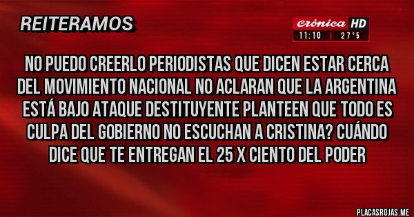 Placas Rojas - NO PUEDO CREERLO Periodistas que dicen estar cerca del movimiento nacional no aclaran que la Argentina está bajo ataque DESTITUYENTE planteen que TODO ES CULPA DEL GOBIERNO No escuchan a Cristina? Cuándo dice que te entregan el 25 x ciento del PODER 