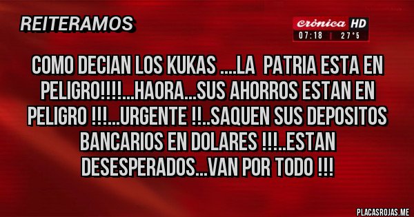 Placas Rojas - COMO DECIAN LOS KUKAS ....LA  PATRIA ESTA EN PELIGRO!!!!...HAORA...SUS AHORROS ESTAN EN PELIGRO !!!...URGENTE !!..SAQUEN SUS DEPOSITOS BANCARIOS EN DOLARES !!!..ESTAN DESESPERADOS...VAN POR TODO !!!