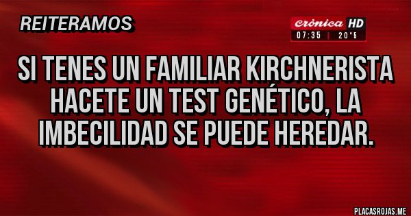 Placas Rojas - Si tenes un familiar kirchnerista hacete un test genético, la imbecilidad se puede heredar.