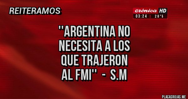 Placas Rojas - ''ARGENTINA NO
NECESITA A LOS
QUE TRAJERON
AL FMI'' - S.M Placas Rojas - ''ARGENTINA NO
NECESITA A LOS
QUE TRAJERON
AL FMI'' - S.M