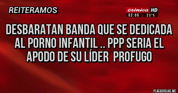 Placas Rojas - Desbaratan banda que se dedicada al Porno infantil .. Ppp seria el apodo de su líder  profugo