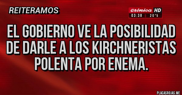 Placas Rojas - El gobierno ve la posibilidad de darle a los kirchneristas polenta por enema.