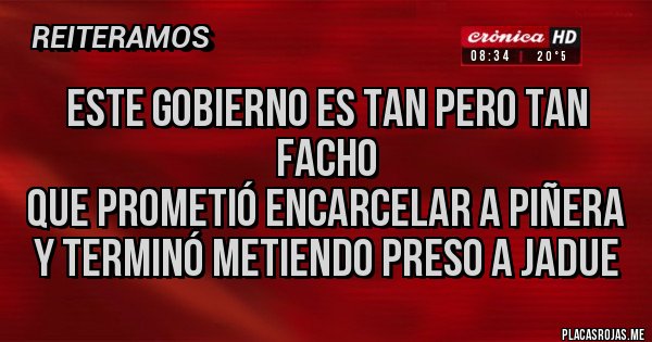Placas Rojas - este gobierno es tan pero tan facho
que prometió encarcelar a piñera
y terminó metiendo preso a jadue
