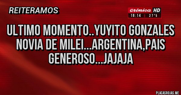 Placas Rojas - ULTIMO MOMENTO..YUYITO GONZALES NOVIA DE MILEI...ARGENTINA,PAIS GENEROSO...JAJAJA