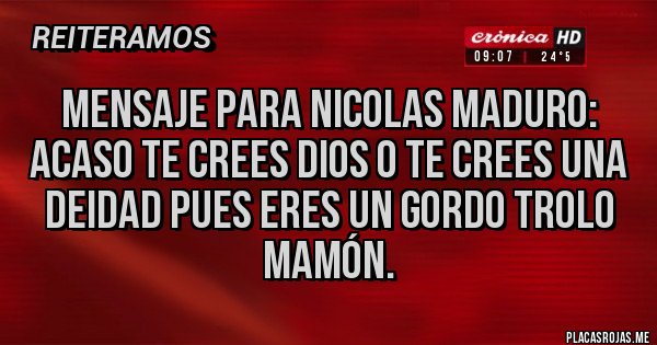 Placas Rojas - Mensaje para Nicolas Maduro: Acaso te crees Dios o te crees Una Deidad pues eres un Gordo Trolo Mamón.