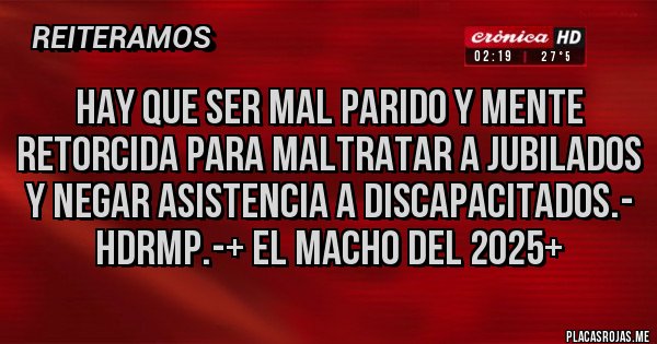 Placas Rojas - Hay que ser MAL PARIDO Y MENTE RETORCIDA PARA MALTRATAR A JUBILADOS Y NEGAR ASISTENCIA A DISCAPACITADOS.- HDRMP.-+ El Macho del 2025+