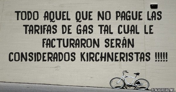 Placas Rojas - TODO AQUEL QUE NO PAGUE LAS TARIFAS DE GAS TAL CUAL LE FACTURARON SERÁN CONSIDERADOS KIRCHNERISTAS !!!!!