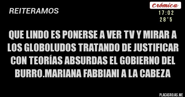 Placas Rojas - que lindo es ponerse a ver tv y mirar a los globoludos tratando de justificar con teorías absurdas el gobierno del burro.mariana fabbiani a la cabeza