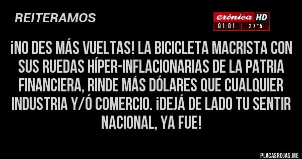 Placas Rojas - ¡no des más vueltas! la bicicleta macrista con sus ruedas híper-inflacionarias de la patria financiera, rinde más dólares que cualquier industria y/ó comercio. ¡dejá de lado tu sentir nacional, ya fue! 