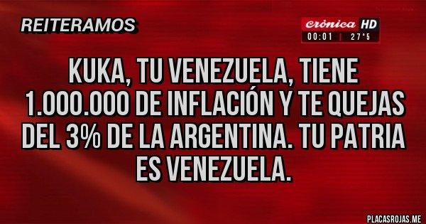 Placas Rojas - KUKA, TU VENEZUELA, TIENE 1.000.000 DE INFLACIÓN Y TE QUEJAS DEL 3% DE LA ARGENTINA. TU PATRIA ES VENEZUELA.