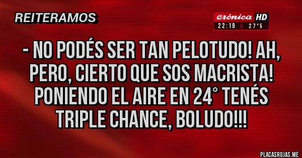 Placas Rojas - - No podés ser tan pelotudo! Ah, pero, cierto que sos macrista! Poniendo el aire en 24° tenés triple chance, boludo!!!