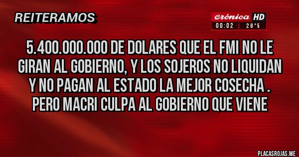Placas Rojas - 5.400.000.000 de dolares que el FMI no le giran al gobierno, y los sojeros no liquidan y no pagan al Estado la mejor cosecha . Pero Macri culpa al Gobierno que viene 