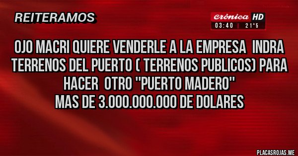 Placas Rojas -  OJO Macri quiere venderle a la empresa  INDRA  terrenos del puerto ( terrenos publicos) para hacer  otro ''Puerto Madero''
mas de 3.000.000.000 de dolares