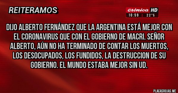 Placas Rojas - DIJO ALBERTO FERNÁNDEZ QUE LA ARGENTINA ESTÁ MEJOR CON EL CORONAVIRUS QUE CON EL GOBIERNO DE MACRI. SEÑOR ALBERTO, AÚN NO HA TERMINADO DE CONTAR LOS MUERTOS, LOS DESOCUPADOS, LOS FUNDIDOS, LA DESTRUCCION DE SU GOBIERNO. EL MUNDO ESTABA MEJOR SIN UD.