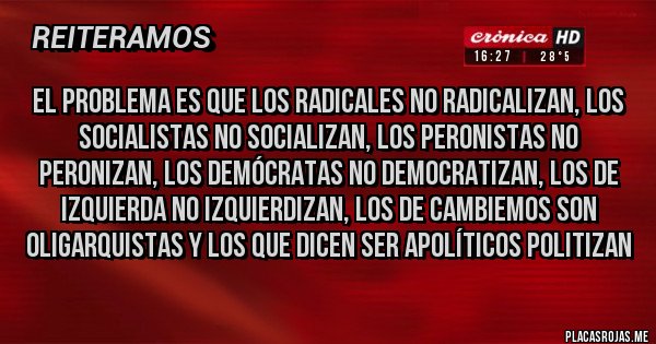 Placas Rojas - El problema es que los radicales no radicalizan, los socialistas no socializan, los peronistas no peronizan, los demócratas no democratizan, los de izquierda no izquierdizan, los de cambiemos son oligarquistas y los que dicen ser apolíticos politizan