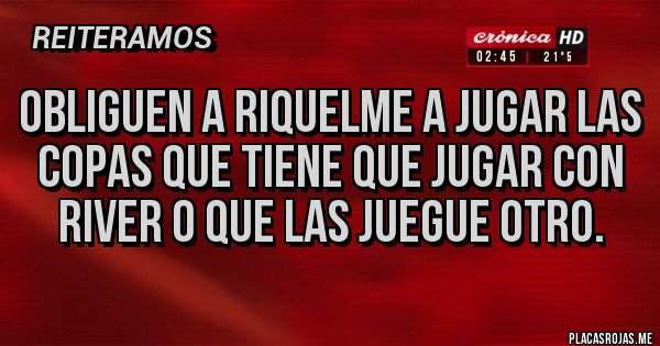 Placas Rojas - Obliguen a Riquelme a jugar las copas que tiene que jugar con  River o que las juegue otro.