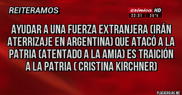 Placas Rojas - Ayudar a una fuerza extranjera (Irán aterrizaje en argentina) que atacó a la patria (atentado a la AMIA) es traición a la patria ( Cristina Kirchner)