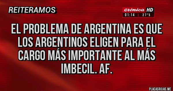 Placas Rojas - El problema de argentina es que los argentinos eligen para el cargo más importante al más imbecil. Af.