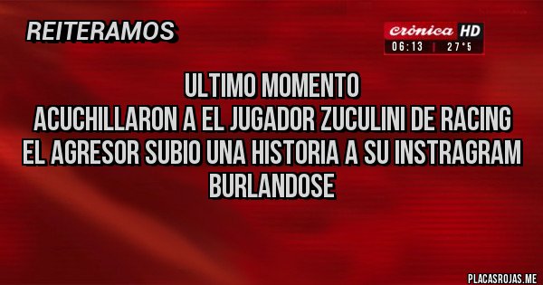 Placas Rojas - ULTIMO MOMENTO
Acuchillaron a el jugador zuculini de racing 
El agresor subio una historia a su instragram burlandose 