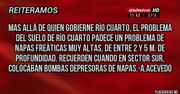 Placas Rojas - Mas allà de quien gobierne Rìo Cuarto, el problema del suelo de Rìo Cuarto padece un problema de NAPAS FREÀTICAS MUY ALTAS, de entre 2 y 5 m. de profundidad. Recuerden cuando en Sector Sur, colocaban Bombas depresoras de Napas.-A.Acevedo