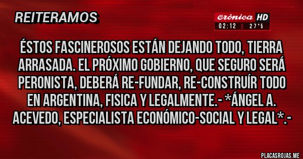 Placas Rojas - Éstos fascinerosos están dejando TODO, TIERRA ARRASADA. EL PRÓXIMO GOBIERNO, QUE SEGURO SERÁ PERONISTA, DEBERÁ RE-FUNDAR, RE-CONSTRUÍR TODO EN ARGENTINA, FISICA Y LEGALMENTE.- *Ángel A. Acevedo, Especialista Económico-Social y Legal*.-