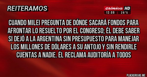 Placas Rojas - Cuando Milei pregunta de dónde sacará fondos para afrontar lo resuelto por el Congreso; Él debe saber si dejó a la Argentina SIN PRESUPUESTO PARA MANEJAR LOS MILLONES DE DÓLARES A SU ANTOJO Y SIN RENDIRLE CUENTAS A NADIE. ÉL RECLAMA AUDITORÍA A TODOS