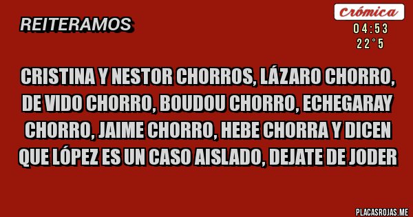 Placas Rojas - CRISTINA Y NESTOR CHORROS, LÁZARO CHORRO, DE VIDO CHORRO, BOUDOU CHORRO, ECHEGARAY CHORRO, JAIME CHORRO, HEBE CHORRA Y DICEN QUE LÓPEZ ES UN CASO AISLADO, DEJATE DE JODER