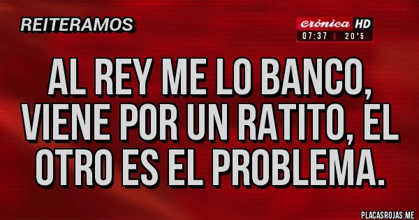 Placas Rojas - Al rey me lo banco, viene por un ratito, el otro es el problema.