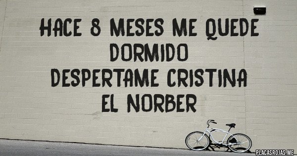 Placas Rojas - HACE 8 MESES ME QUEDE DORMIDO
DESPERTAME CRISTINA
EL NORBER