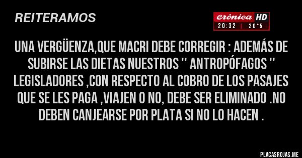 Placas Rojas - Una vergüenza,que Macri debe corregir : Además de subirse las dietas nuestros '' antropófagos '' legisladores ,con respecto al cobro de los pasajes que se les paga ,viajen o no, debe ser ELIMINADO .No deben canjearse por plata si no lo hacen .