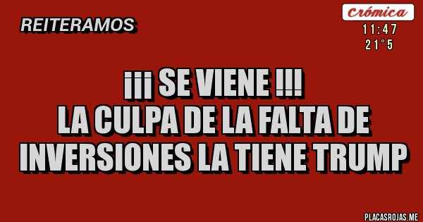 Placas Rojas - ¡¡¡ SE VIENE !!!
LA CULPA DE LA FALTA DE INVERSIONES LA TIENE TRUMP Placas Rojas - ¡¡¡ SE VIENE !!!
LA CULPA DE LA FALTA DE INVERSIONES LA TIENE TRUMP