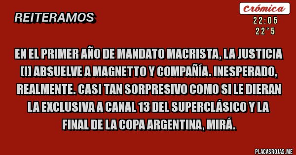 Placas Rojas - En el primer año de mandato macrista, la Justicia [!] absuelve a Magnetto y compañía. Inesperado, realmente. Casi tan sorpresivo como si le dieran la exclusiva a Canal 13 del superclásico y la final de la Copa Argentina, mirá.