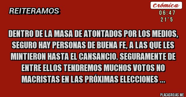 Placas Rojas - Dentro de la masa de atontados por los medios, seguro hay personas de buena fe, a las que les mintieron hasta el cansancio. seguramente de entre ellos tendremos muchos votos NO MACRISTAS en las próximas elecciones ...