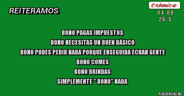 Placas Rojas - Bono pagas impuestos
Bono necesitas un buen básico 
Bono podes pedir nada porque enseguida echan gente
Bono comes
Bono brindas
Simplemente '' BONO'' nada
