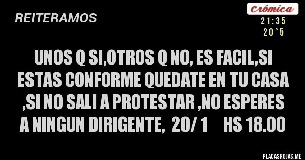 Placas Rojas - UNOS Q SI,OTROS Q NO, ES FACIL,SI ESTAS CONFORME QUEDATE EN TU CASA ,SI NO SALI A PROTESTAR ,NO ESPERES A NINGUN DIRIGENTE,  20/ 1     HS 18.00