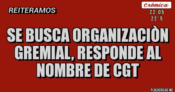 Placas Rojas - SE BUSCA ORGANIZACIÒN GREMIAL, RESPONDE AL NOMBRE DE CGT
