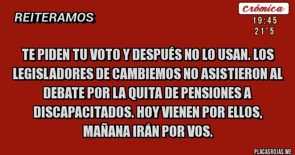 Placas Rojas - Te piden tu voto y después no lo usan. Los legisladores de Cambiemos no asistieron al debate por la quita de pensiones a discapacitados. Hoy vienen por ellos, mañana irán por vos.