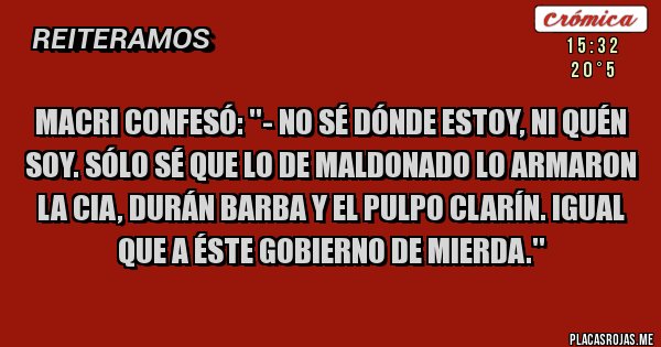 Placas Rojas - Macri confesó: ''- No sé dónde estoy, ni quén soy. Sólo sé que lo de Maldonado lo armaron la CIA, Durán Barba y el pulpo Clarín. Igual que a éste gobierno de mierda.''

