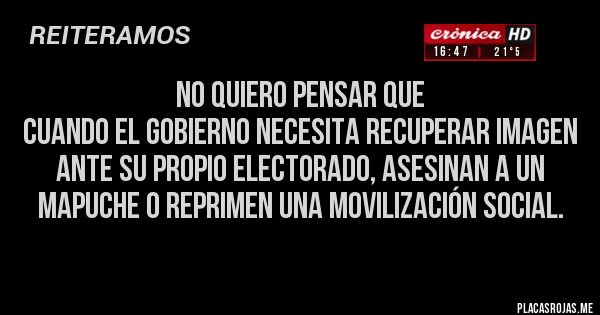 Placas Rojas - NO QUIERO PENSAR QUE 
Cuando el Gobierno necesita recuperar imagen ante su propio electorado, asesinan a un mapuche o reprimen una movilización social.