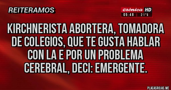 Placas Rojas - KIRCHNERISTA ABORTERA, TOMADORA DE COLEGIOS, QUE TE GUSTA HABLAR CON LA E POR UN PROBLEMA CEREBRAL, DECI: EMERGENTE.