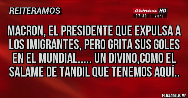 Placas Rojas - Macron, el presidente que expulsa a los imigrantes, pero grita sus goles en el mundial..... un divino,como el salame de tandil que tenemos aquí..