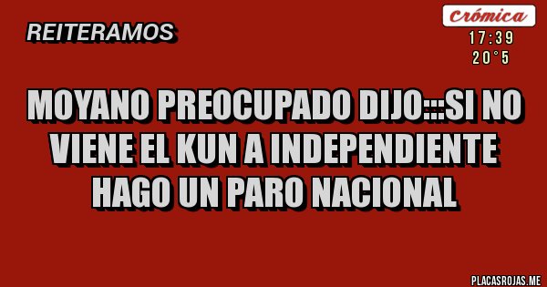 Placas Rojas - MOYANO PREOCUPADO DIJO:::SI NO VIENE EL KUN A INDEPENDIENTE  HAGO UN PARO NACIONAL 