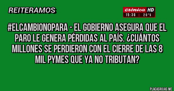 Placas Rojas - #ElCambioNoPara - El Gobierno asegura que el Paro le genera pérdidas al País. ¿Cuántos millones se perdieron con el cierre de las 8 mil Pymes que ya no tributan?