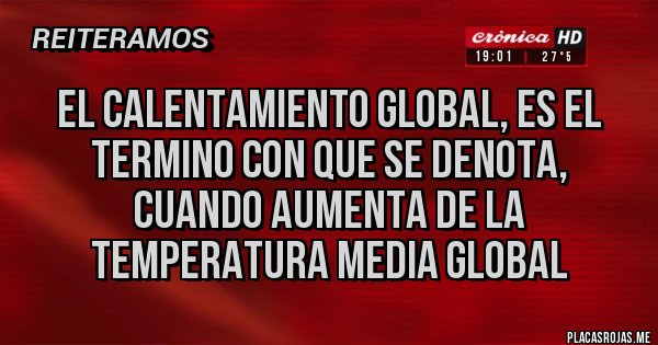 Placas Rojas - El calentamiento global, es el termino con que se denota, cuando aumenta de la temperatura media global