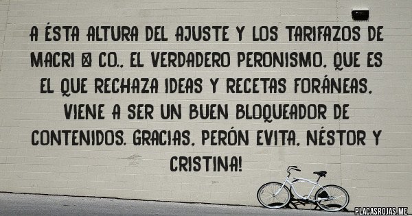 Placas Rojas - A ésta altura del AJUSTE Y LOS TARIFAZOS de Macri & Co., el verdadero peronismo, que es el que rechaza ideas y recetas foráneas, viene a ser un buen bloqueador de contenidos. Gracias, PERÓN EVITA, NÉSTOR Y CRISTINA!