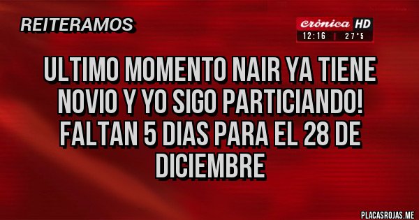 Placas Rojas - Ultimo momento Nair ya tiene novio y yo sigo particiando! 
Faltan 5 dias para el 28 de diciembre