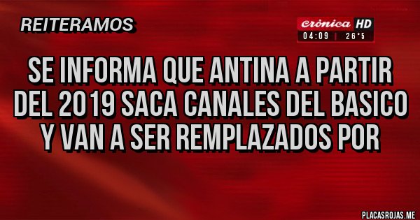Placas Rojas - se informa que antina a partir del 2019 saca canales del basico y van a ser remplazados por