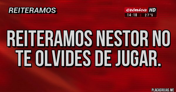Placas Rojas - REITERAMOS NESTOR NO TE OLVIDES DE JUGAR. 