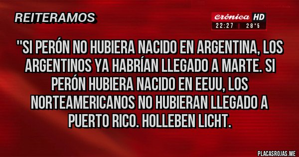 Placas Rojas - ''SI PERÓN NO HUBIERA NACIDO EN ARGENTINA, LOS ARGENTINOS YA HABRÍAN LLEGADO A MARTE. SI PERÓN HUBIERA NACIDO EN EEUU, LOS NORTEAMERICANOS NO HUBIERAN LLEGADO A PUERTO RICO. HOLLEBEN LICHT.